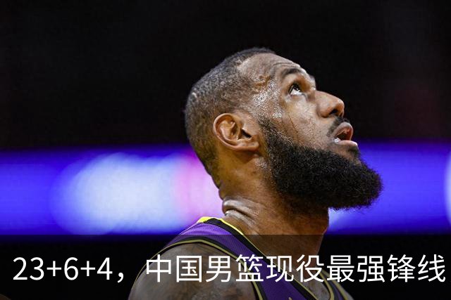 23+6+4，中国男篮现役最强锋线，感谢姚明，他的良苦用心终于开花结果